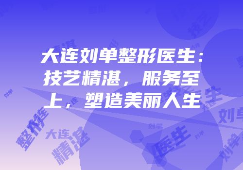 大连刘单整形医生：技艺精湛，服务至上，塑造美丽人生