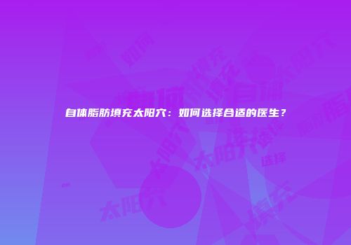 自体脂肪填充太阳穴：如何选择合适的医生？