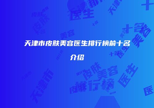 天津市皮肤美容医生排行榜前十名介绍