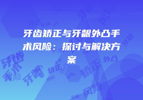牙齿矫正与牙龈外凸手术风险：探讨与解决方案