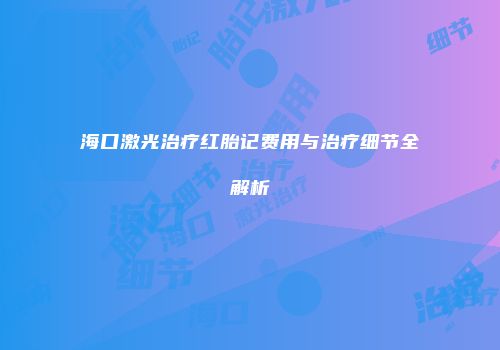 海口激光治疗红胎记费用与治疗细节全解析