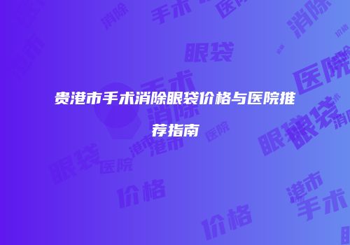 贵港市手术消除眼袋价格与医院推荐指南