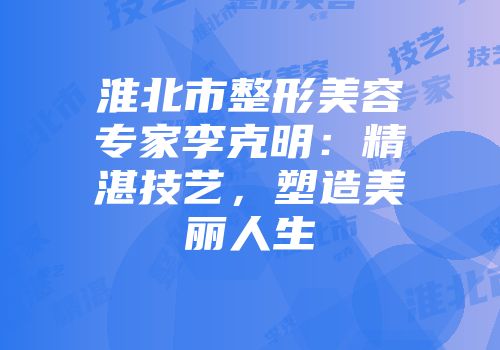 淮北市整形美容专家李克明：精湛技艺，塑造美丽人生