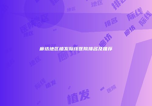 廊坊地区植发际线医院排名及推荐