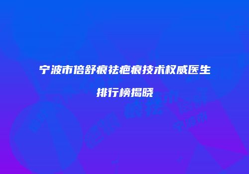 宁波市倍舒痕祛疤痕技术权威医生排行榜揭晓