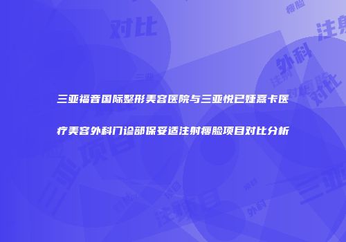 三亚福音国际整形美容医院与三亚悦已婕熹卡医疗美容外科门诊部保妥适注射瘦脸项目对比分析