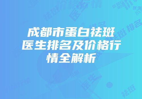 成都市蛋白祛斑医生排名及价格行情全解析