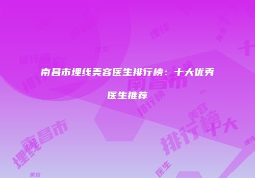 南昌市埋线美容医生排行榜：十大优秀医生推荐