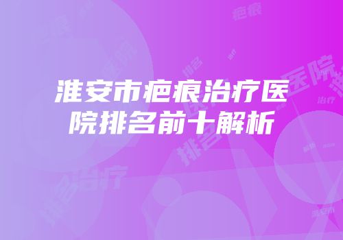 淮安市疤痕治疗医院排名前十解析