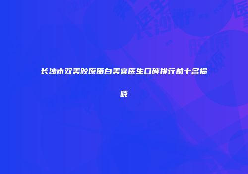 长沙市双美胶原蛋白美容医生口碑排行前十名揭晓