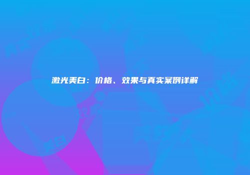 激光美白：价格、效果与真实案例详解