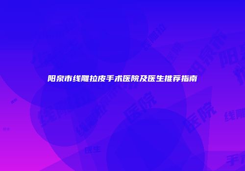 阳泉市线雕拉皮手术医院及医生推荐指南