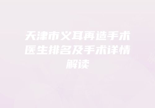 天津市义耳再造手术医生排名及手术详情解读