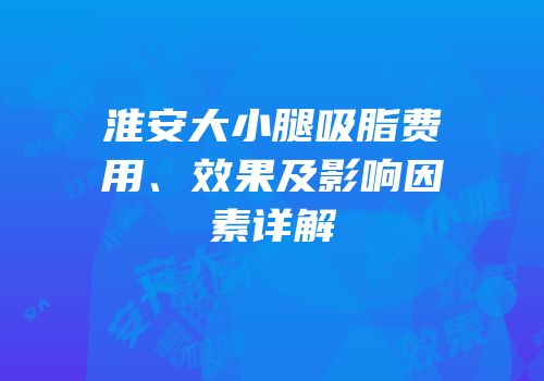 淮安大小腿吸脂费用、效果及影响因素详解