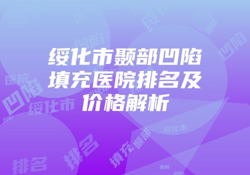 绥化市颞部凹陷填充医院排名及价格解析
