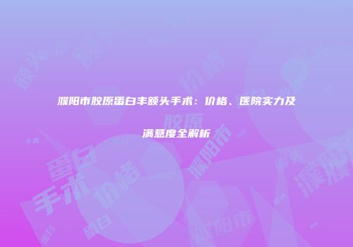 濮阳市胶原蛋白丰额头手术：价格、医院实力及满意度全解析