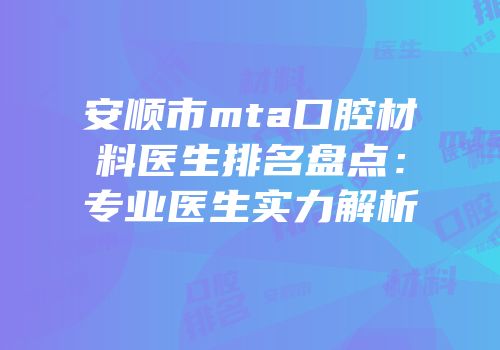 安顺市mta口腔材料医生排名盘点：专业医生实力解析