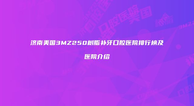 济南美国3MZ250树脂补牙口腔医院排行榜及医院介绍
