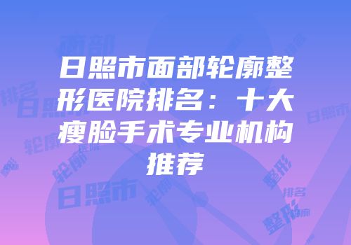 日照市面部轮廓整形医院排名：十大瘦脸手术专业机构推荐