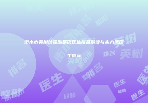 衡水市英树玻尿酸整形医生排名解读与实力派医生推荐