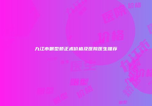 九江市眼型矫正术价格及医院医生推荐