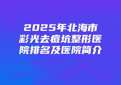 2025年北海市彩光去痘坑整形医院排名及医院简介