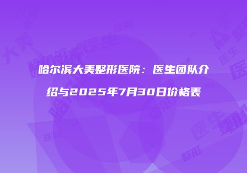哈尔滨大美整形医院：医生团队介绍与2025年7月30日价格表
