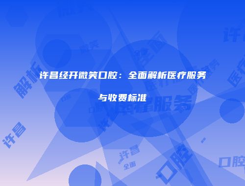 许昌经开微笑口腔：全面解析医疗服务与收费标准