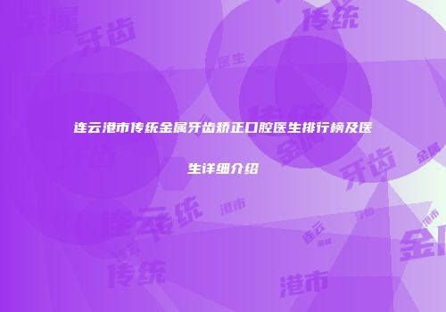 连云港市传统金属牙齿矫正口腔医生排行榜及医生详细介绍
