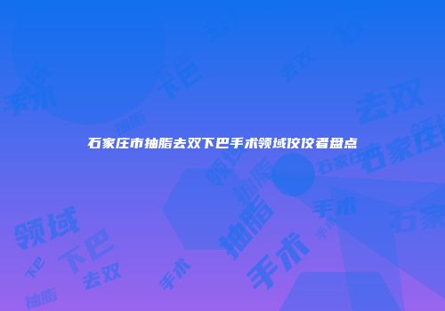 石家庄市抽脂去双下巴手术领域佼佼者盘点