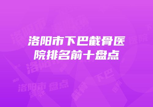 洛阳市下巴截骨医院排名前十盘点