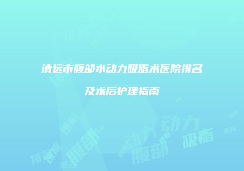 清远市腹部水动力吸脂术医院排名及术后护理指南