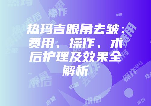 热玛吉眼角去皱：费用、操作、术后护理及效果全解析