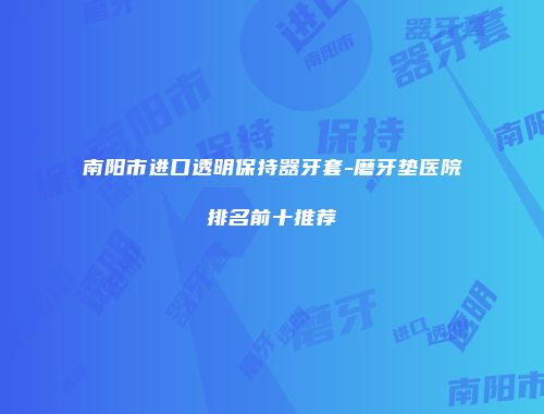 南阳市进口透明保持器牙套-磨牙垫医院排名前十推荐