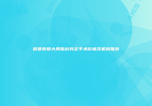 鹤壁市脚大拇指斜纠正手术价格及机构推荐