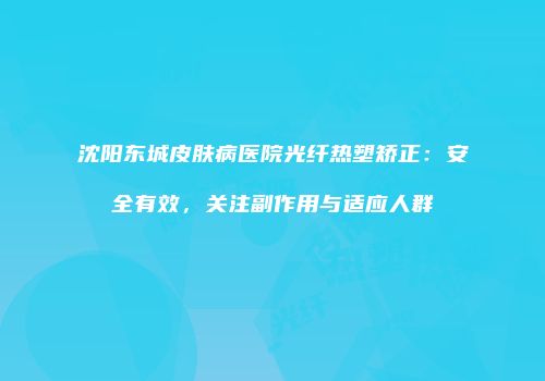 沈阳东城皮肤病医院光纤热塑矫正：安全有效，关注副作用与适应人群