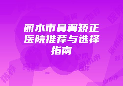 丽水市鼻翼矫正医院推荐与选择指南