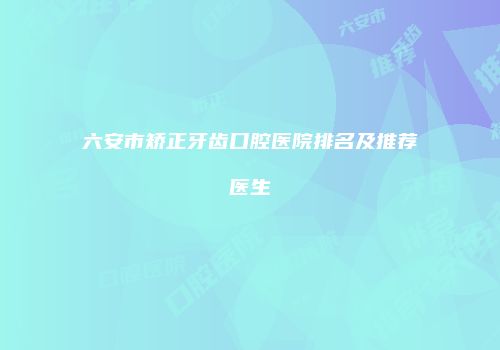 六安市矫正牙齿口腔医院排名及推荐医生