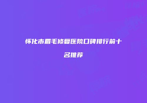 怀化市眉毛修复医院口碑排行前十名推荐