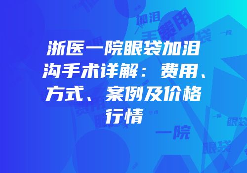 浙医一院眼袋加泪沟手术详解：费用、方式、案例及价格行情