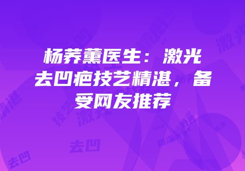 杨荞薰医生：激光去凹疤技艺精湛，备受网友推荐