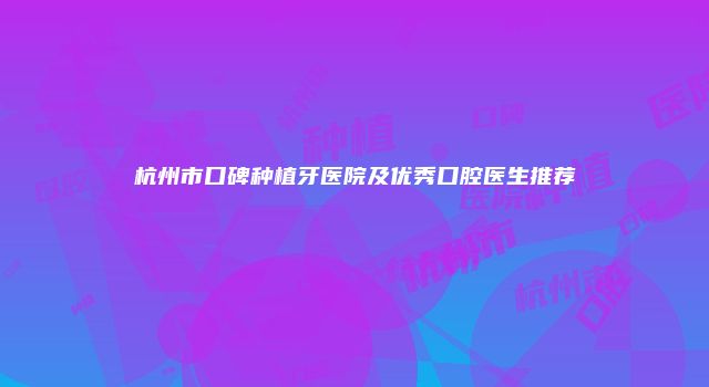 杭州市口碑种植牙医院及优秀口腔医生推荐