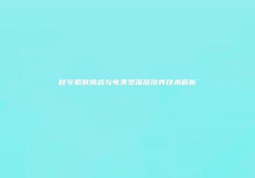秋冬肌肤挑战与电美塑深层滋养技术解析