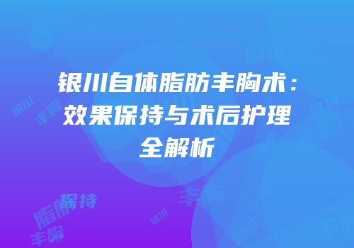 银川自体脂肪丰胸术：效果保持与术后护理全解析