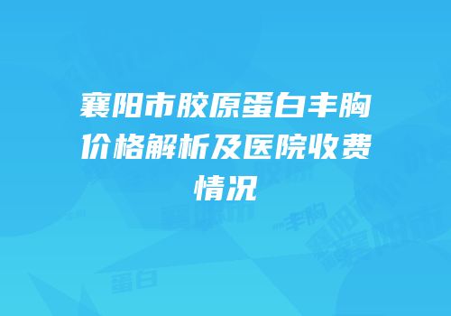 襄阳市胶原蛋白丰胸价格解析及医院收费情况