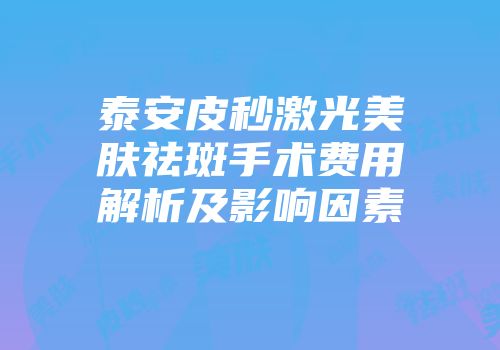 泰安皮秒激光美肤祛斑手术费用解析及影响因素