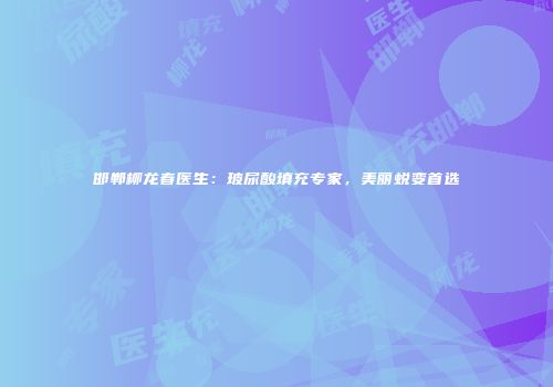 邯郸柳龙春医生：玻尿酸填充专家，美丽蜕变首选