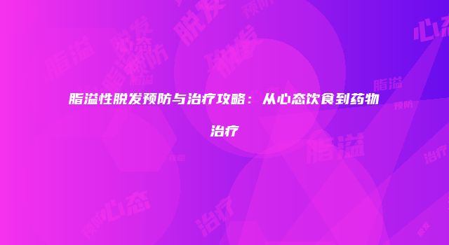 脂溢性脱发预防与治疗攻略：从心态饮食到药物治疗