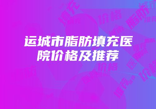 运城市脂肪填充医院价格及推荐