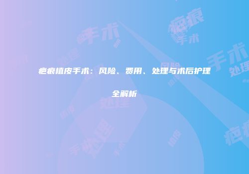 疤痕植皮手术：风险、费用、处理与术后护理全解析